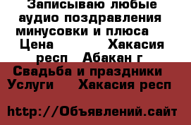 Записываю любые аудио поздравления. минусовки и плюса.  › Цена ­ 1 000 - Хакасия респ., Абакан г. Свадьба и праздники » Услуги   . Хакасия респ.